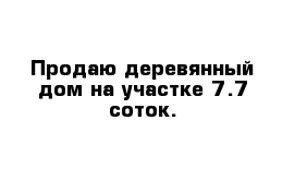 Продаю деревянный дом на участке 7.7 соток.